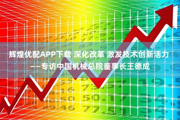 辉煌优配APP下载 深化改革 激发技术创新活力 ——专访中国机械总院董事长王德成