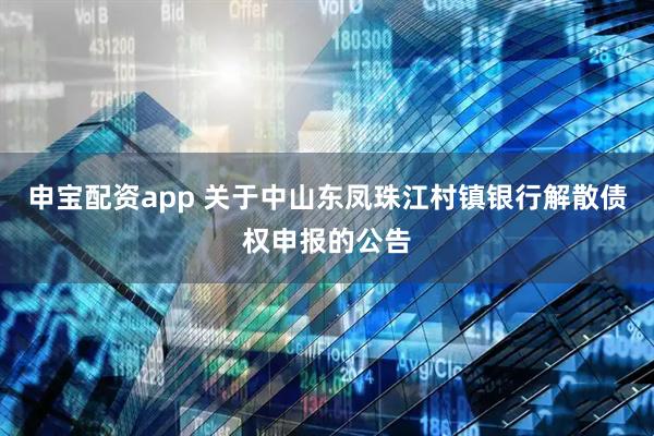 申宝配资app 关于中山东凤珠江村镇银行解散债权申报的公告