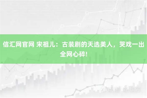 信汇网官网 宋祖儿：古装剧的天选美人，哭戏一出全网心碎!