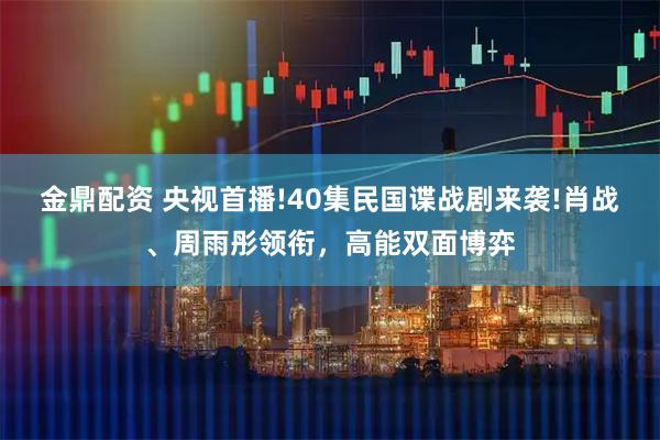 金鼎配资 央视首播!40集民国谍战剧来袭!肖战、周雨彤领衔，高能双面博弈