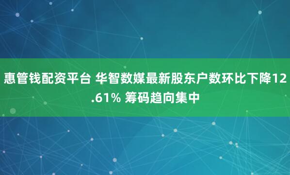 惠管钱配资平台 华智数媒最新股东户数环比下降12.61% 筹码趋向集中