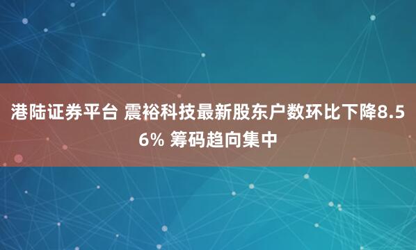 港陆证券平台 震裕科技最新股东户数环比下降8.56% 筹码趋向集中