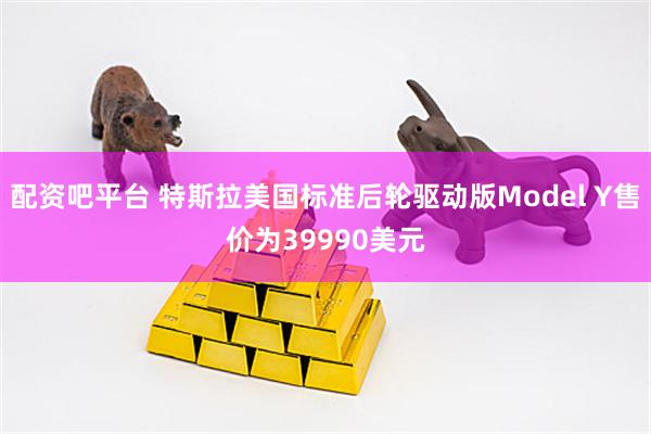 配资吧平台 特斯拉美国标准后轮驱动版Model Y售价为39990美元