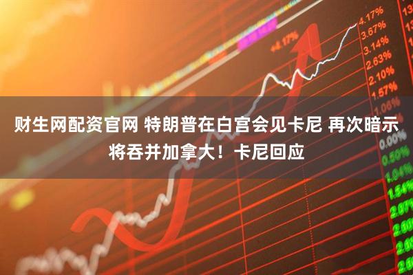 财生网配资官网 特朗普在白宫会见卡尼 再次暗示将吞并加拿大！卡尼回应