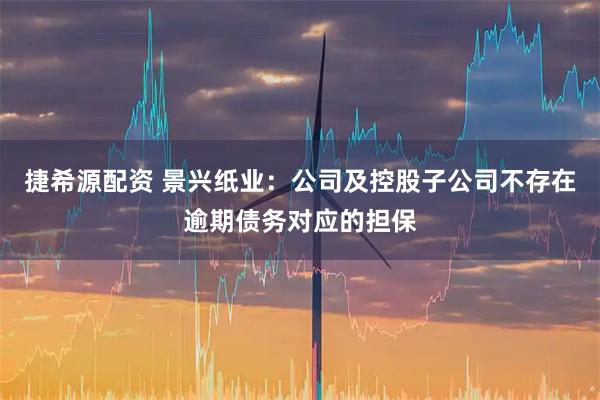 捷希源配资 景兴纸业：公司及控股子公司不存在逾期债务对应的担保