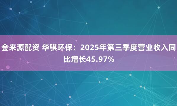 金来源配资 华骐环保：2025年第三季度营业收入同比增长45.97%