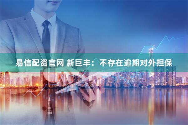 易信配资官网 新巨丰：不存在逾期对外担保
