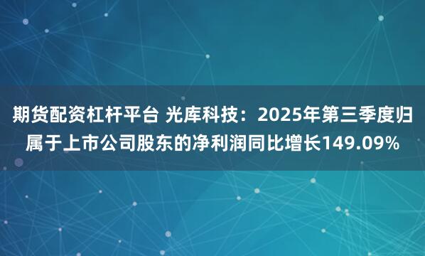 期货配资杠杆平台 光库科技：2025年第三季度归属于上市公司股东的净利润同比增长149.09%