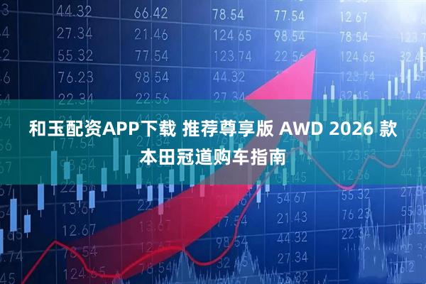 和玉配资APP下载 推荐尊享版 AWD 2026 款本田冠道购车指南