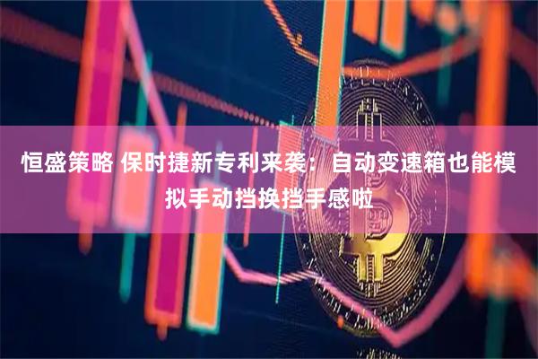 恒盛策略 保时捷新专利来袭：自动变速箱也能模拟手动挡换挡手感啦
