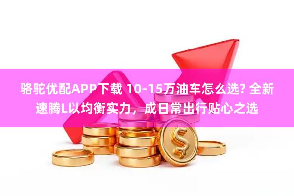 骆驼优配APP下载 10-15万油车怎么选? 全新速腾L以均衡实力，成日常出行贴心之选
