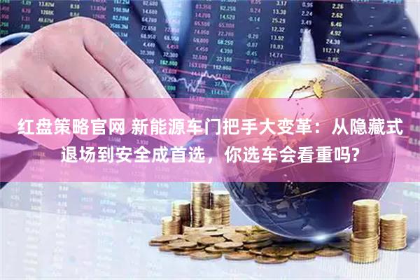 红盘策略官网 新能源车门把手大变革：从隐藏式退场到安全成首选，你选车会看重吗?
