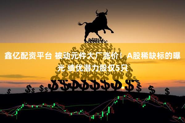 鑫亿配资平台 被动元件大厂涨价！A股稀缺标的曝光 绩优潜力股仅5只