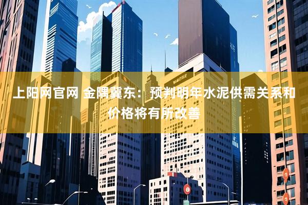 上阳网官网 金隅冀东：预判明年水泥供需关系和价格将有所改善