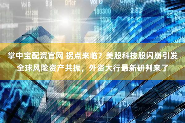 掌中宝配资官网 拐点来临？美股科技股闪崩引发全球风险资产共振，外资大行最新研判来了