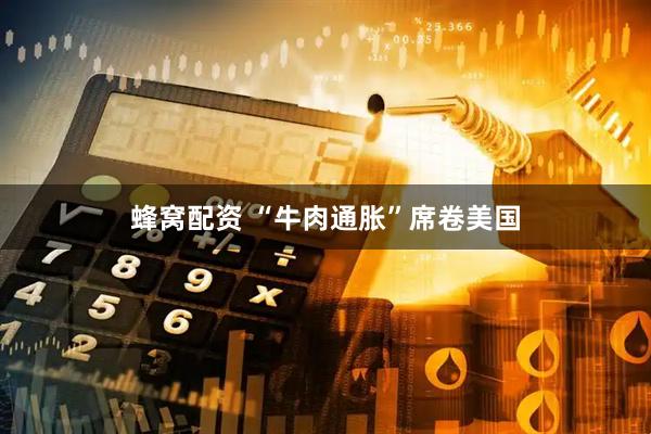 蜂窝配资 “牛肉通胀”席卷美国