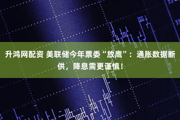 升鸿网配资 美联储今年票委“放鹰”：通胀数据断供，降息需更谨慎！