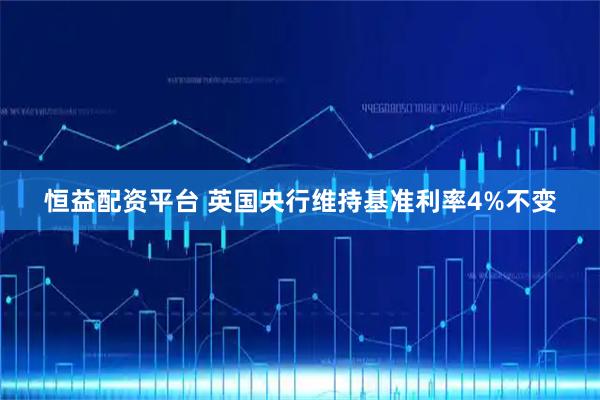 恒益配资平台 英国央行维持基准利率4%不变