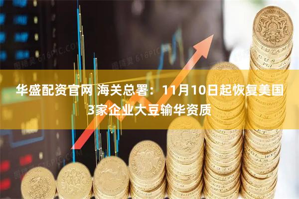 华盛配资官网 海关总署：11月10日起恢复美国3家企业大豆输华资质