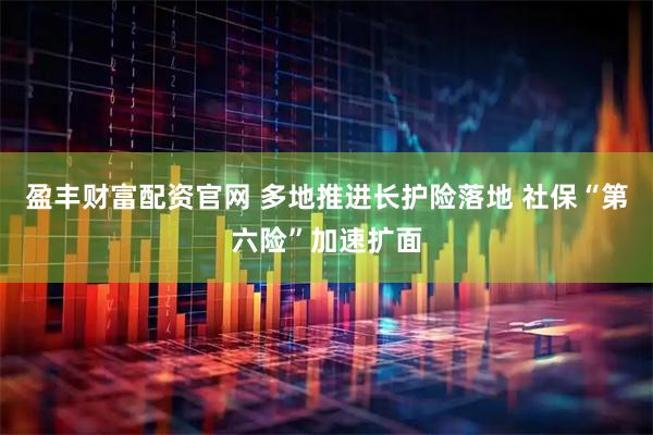 盈丰财富配资官网 多地推进长护险落地 社保“第六险”加速扩面