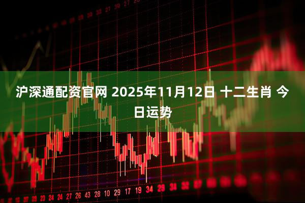 沪深通配资官网 2025年11月12日 十二生肖 今日运势