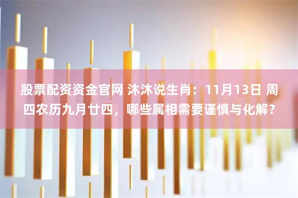 股票配资资金官网 沐沐说生肖：11月13日 周四农历九月廿四，哪些属相需要谨慎与化解？