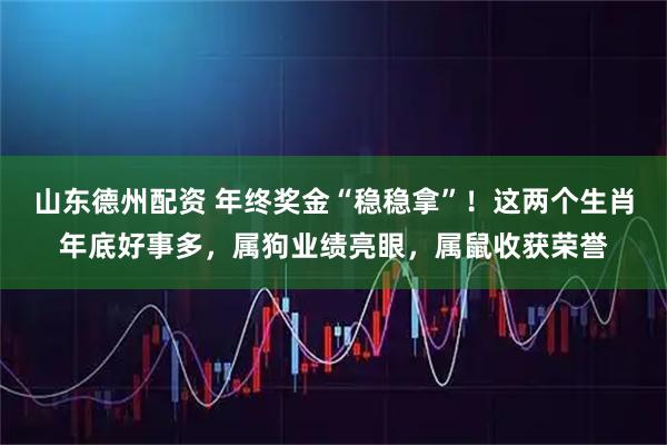 山东德州配资 年终奖金“稳稳拿”！这两个生肖年底好事多，属狗业绩亮眼，属鼠收获荣誉