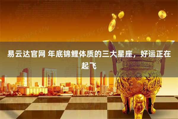 易云达官网 年底锦鲤体质的三大星座，好运正在起飞