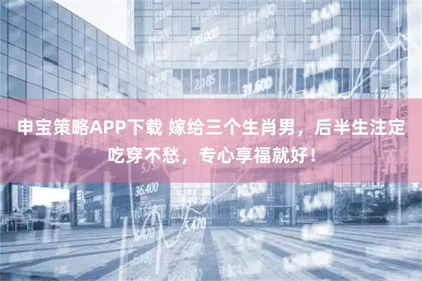 申宝策略APP下载 嫁给三个生肖男，后半生注定吃穿不愁，专心享福就好！