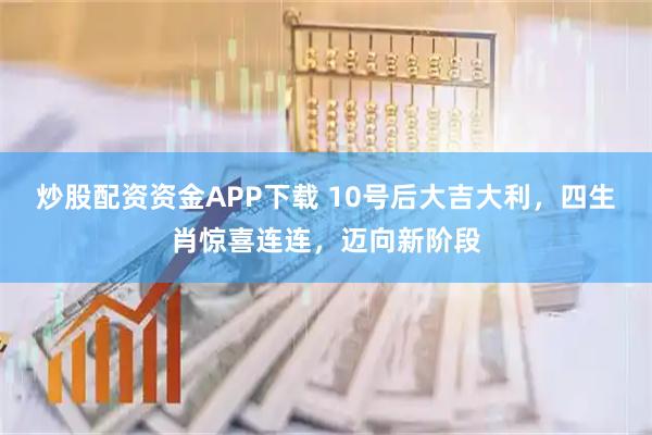 炒股配资资金APP下载 10号后大吉大利，四生肖惊喜连连，迈向新阶段
