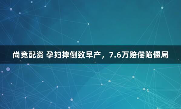 尚竞配资 孕妇摔倒致早产，7.6万赔偿陷僵局