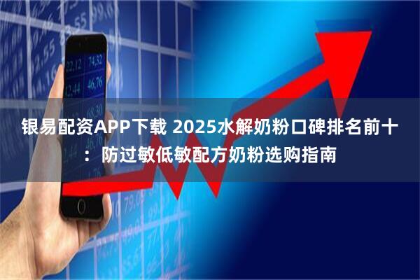 银易配资APP下载 2025水解奶粉口碑排名前十：防过敏低敏配方奶粉选购指南