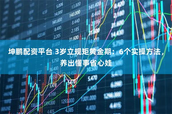 坤鹏配资平台 3岁立规矩黄金期：6个实操方法，养出懂事省心娃