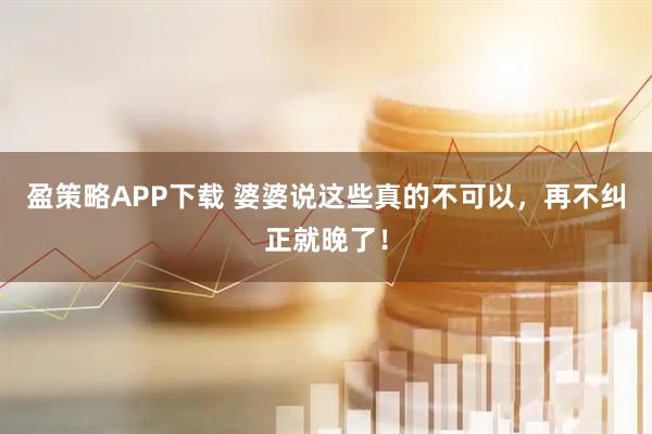 盈策略APP下载 婆婆说这些真的不可以，再不纠正就晚了！