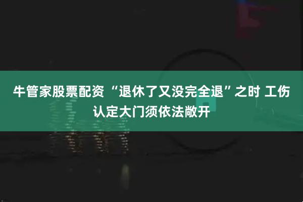 牛管家股票配资 “退休了又没完全退”之时 工伤认定大门须依法敞开