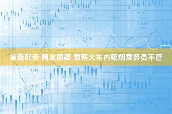 掌盘配资 网友质疑 乘客火车内吸烟乘务员不管