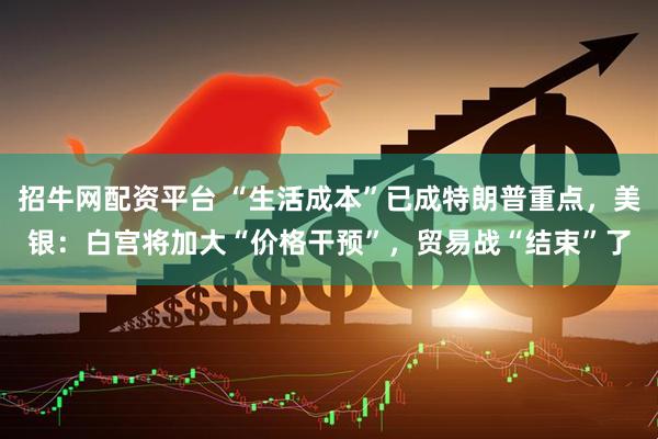 招牛网配资平台 “生活成本”已成特朗普重点，美银：白宫将加大“价格干预”，贸易战“结束”了