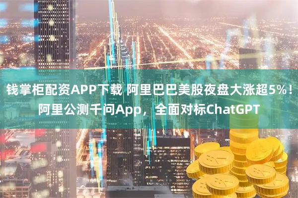 钱掌柜配资APP下载 阿里巴巴美股夜盘大涨超5%！阿里公测千问App，全面对标ChatGPT