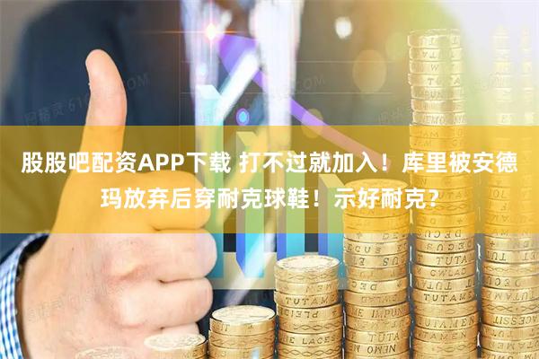 股股吧配资APP下载 打不过就加入！库里被安德玛放弃后穿耐克球鞋！示好耐克？