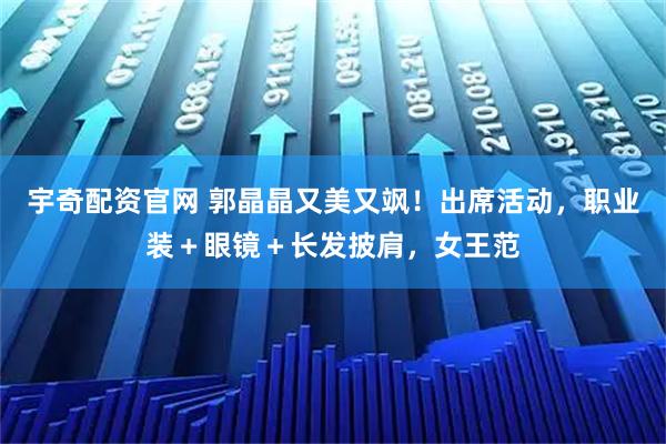 宇奇配资官网 郭晶晶又美又飒！出席活动，职业装＋眼镜＋长发披肩，女王范