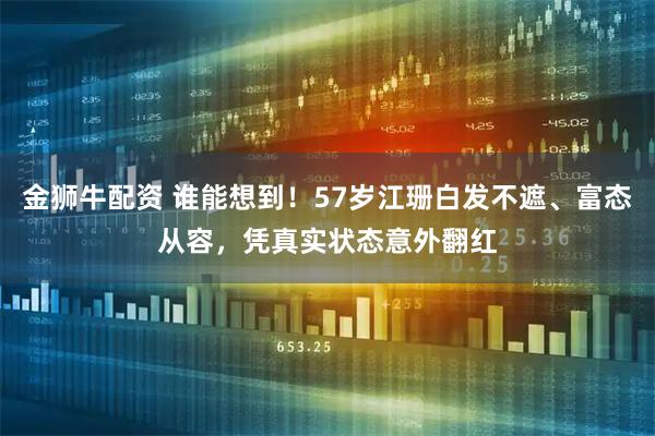 金狮牛配资 谁能想到！57岁江珊白发不遮、富态从容，凭真实状态意外翻红