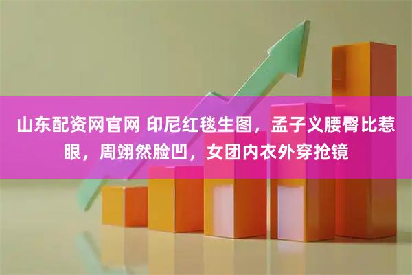 山东配资网官网 印尼红毯生图，孟子义腰臀比惹眼，周翊然脸凹，女团内衣外穿抢镜
