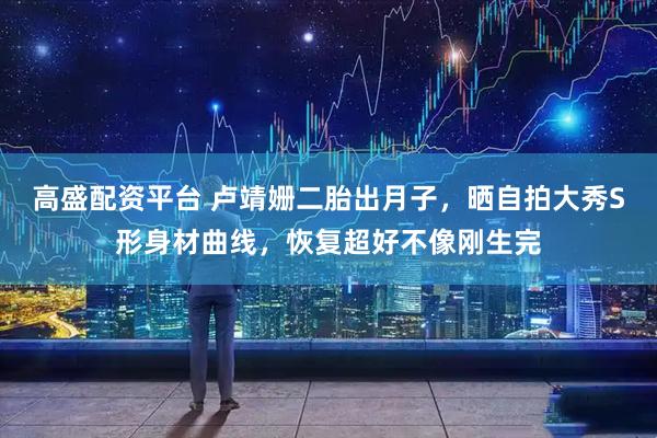 高盛配资平台 卢靖姗二胎出月子，晒自拍大秀S形身材曲线，恢复超好不像刚生完