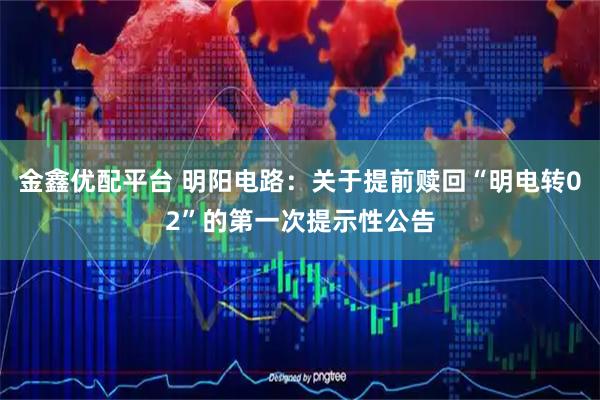 金鑫优配平台 明阳电路：关于提前赎回“明电转02”的第一次提示性公告