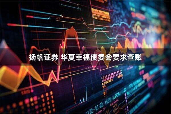 扬帆证券 华夏幸福债委会要求查账