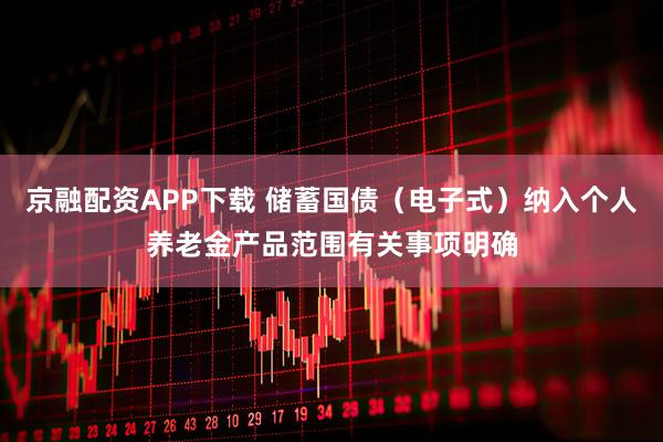京融配资APP下载 储蓄国债（电子式）纳入个人养老金产品范围有关事项明确