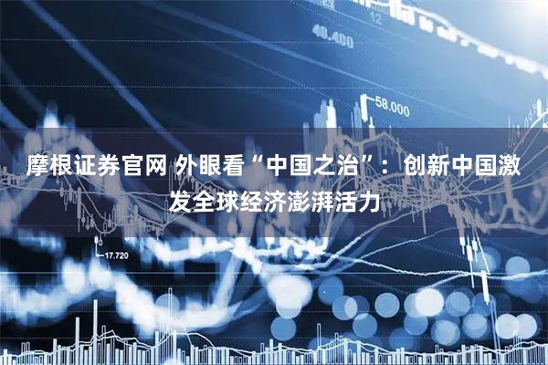 摩根证券官网 外眼看“中国之治”：创新中国激发全球经济澎湃活力