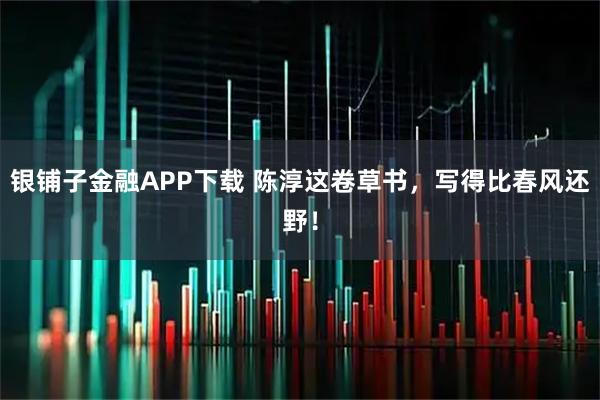 银铺子金融APP下载 陈淳这卷草书，写得比春风还野！