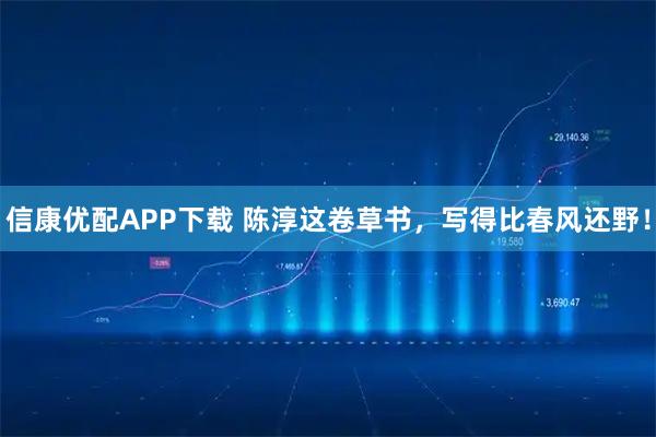 信康优配APP下载 陈淳这卷草书，写得比春风还野！