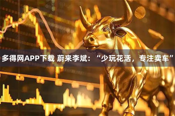 多得网APP下载 蔚来李斌：“少玩花活，专注卖车”
